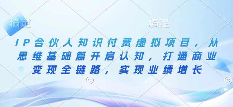 IP合伙人知识付费虚拟项目,从思维基础篇开启认知,打通商业变现全链路,实现业绩增长-51云资源