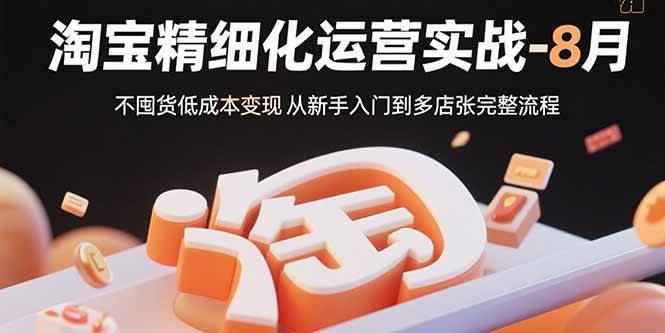 (15739期)淘宝精细化运营实战-8月:不囤货低成本变现 从新手入门到多店扩张完整流程-51云资源
