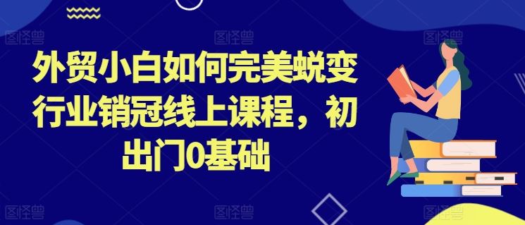 外贸小白如何完美蜕变行业销冠线上课程,初出门0基础-51云资源