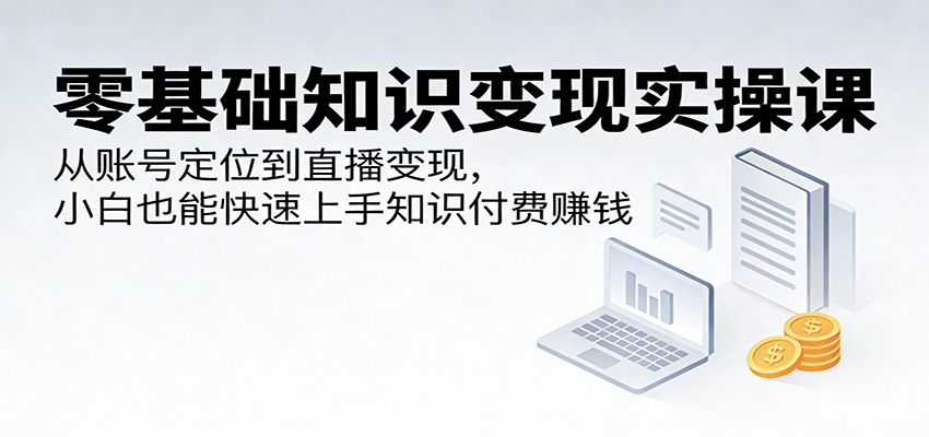 零基础知识变现实操课：从账号定位到直播变现，小白也能快速上手知识付费赚钱-51云资源