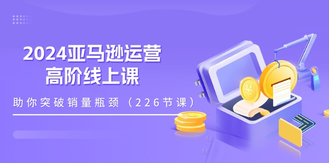 （11389期）2024亚马逊运营-高阶线上课，助你突破销量瓶颈（228节课）-51云资源