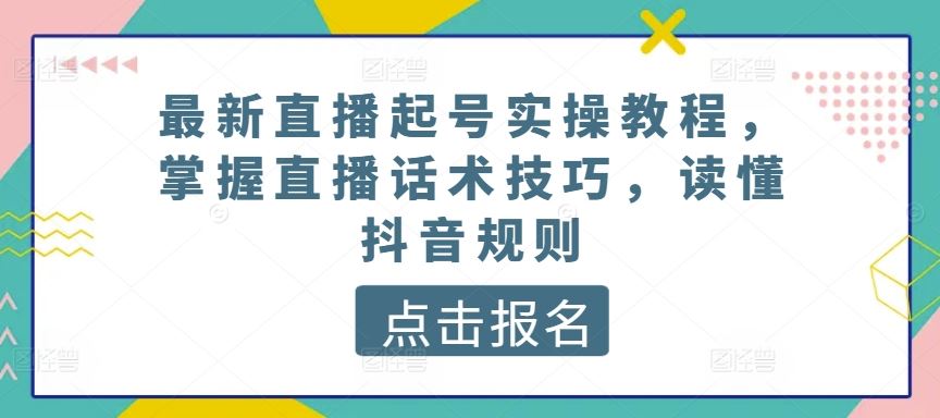 最新直播起号实操教程,掌握直播话术技巧,读懂抖音规则-51云资源