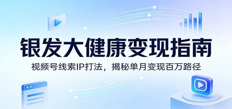 银发大健康变现指南:视频号线索IP打法,揭秘单月变现百万路径-51云资源