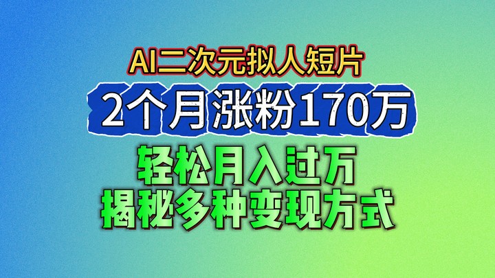 2024最新蓝海AI生成二次元拟人短片，2个月涨粉170万，轻松月入过万，揭秘多种变现方式-51云资源