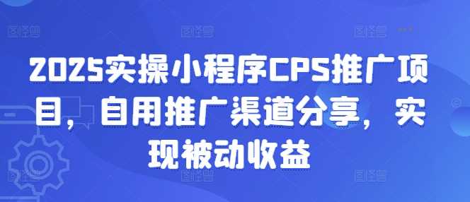 2025实操小程序CPS推广项目，自用推广渠道分享，实现被动收益-51云资源