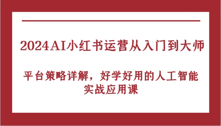 2024AI小红书运营从入门到大师，平台策略详解，好学好用的人工智能实战应用课-51云资源
