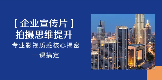(10512期)【企业-宣传片】拍摄 思维提升,专业影视质感核心揭密,一课搞定(18节)