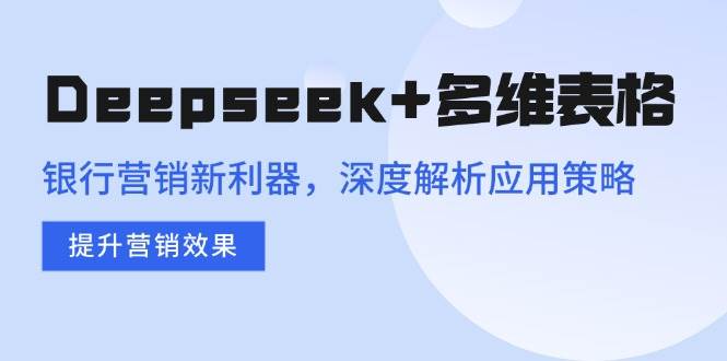 （14280期）Deepseek 多维表格，银行营销新利器，深度解析应用策略，提升营销效果-51云资源