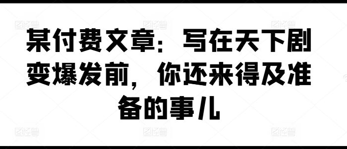 某付费文章：写在天下剧变爆发前，你还来得及准备的事儿-51云资源