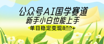 公众号AI国学爆文,国学赛道风口,新手小白也能轻松上手,单日稳定变现几张-51云资源