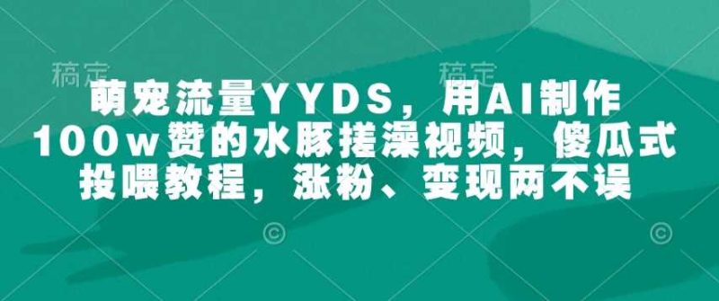 萌宠流量YYDS，用AI制作100w赞的水豚搓澡视频，傻瓜式投喂教程，涨粉、变现两不误-51云资源