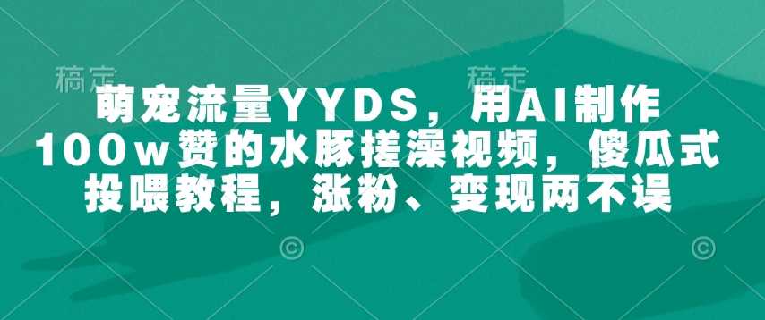 萌宠流量YYDS,用AI制作100w赞的水豚搓澡视频,傻瓜式投喂教程,涨粉、变现两不误-51云资源