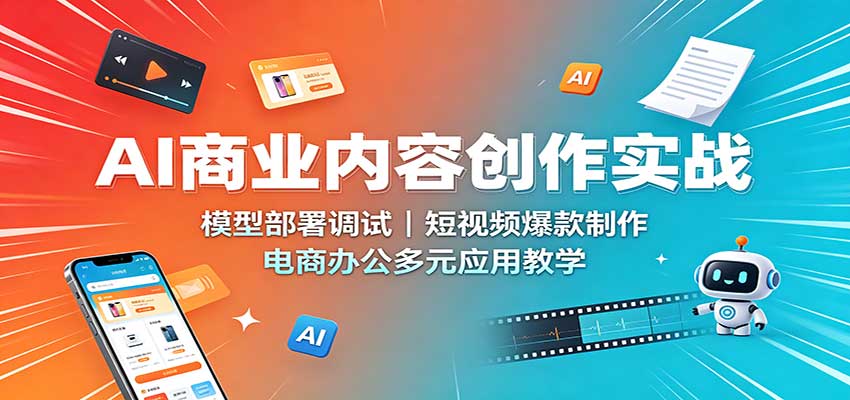 AI商业内容创作实战：模型部署调试，短视频爆款制作，电商办公多元应用教学-51云资源