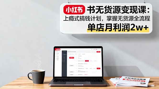 （16253期）小红书无货源变现课：上瘾式搞钱计划，掌握无货源全流程，单店月利润2w-51云资源