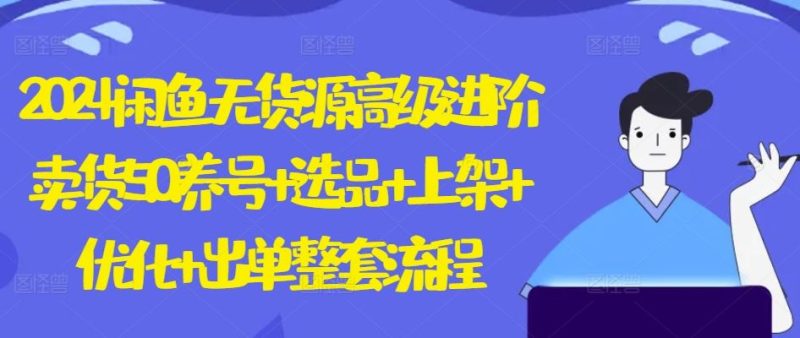 2024闲鱼无货源高级进阶卖货5.0.养号 选品 上架 优化 出单整套流程【揭秘】-51云资源