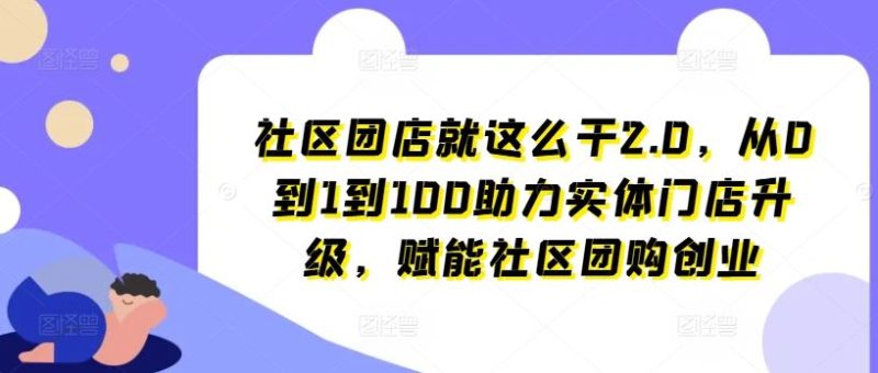 社区团店就这么干2.0,从0到1到100助力实体门店升级,赋能社区团购创业-51云资源