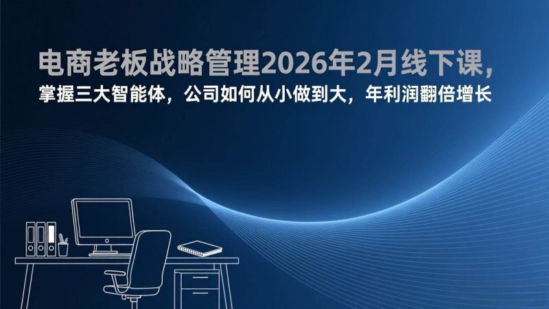 (17417期)电商老板战略管理2026年2月线下课,掌握三大智能体,公司如何从小做到大,年利润翻倍增长-51云资源