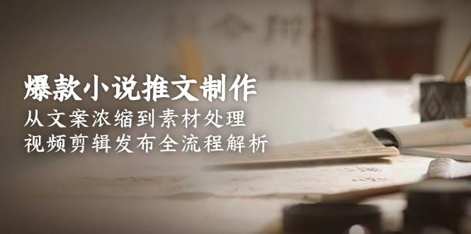 爆款小说推文制作,从文案浓缩到素材处理,视频剪辑发布全流程解析-51云资源