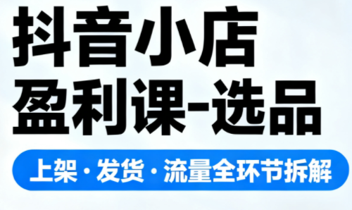抖音小店盈利课-选品·上架·发货·流量全环节拆解-51云资源