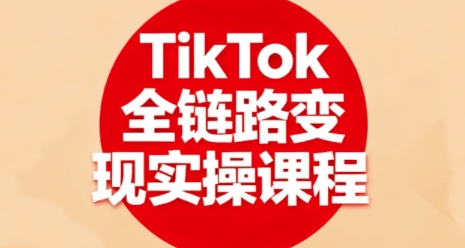 TikTok全链路变现实操课程，全方位助力学员掌握TK变现技能-51云资源