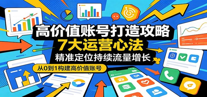 高价值账号打造攻略:7大运营心法,精准定位持续流量增长-51云资源