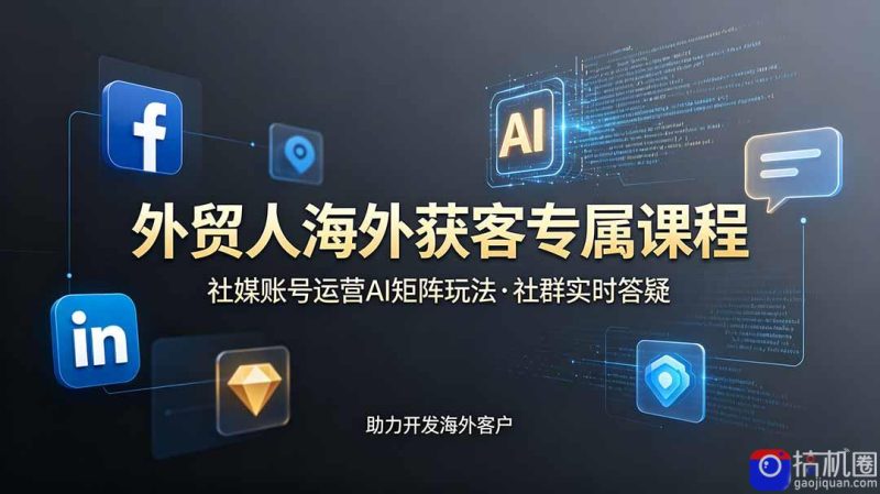 外贸人海外获客专属课程-更新6月，讲解社媒账号运营AI矩阵玩法，社群实时答疑助力开发海外客户-51云资源