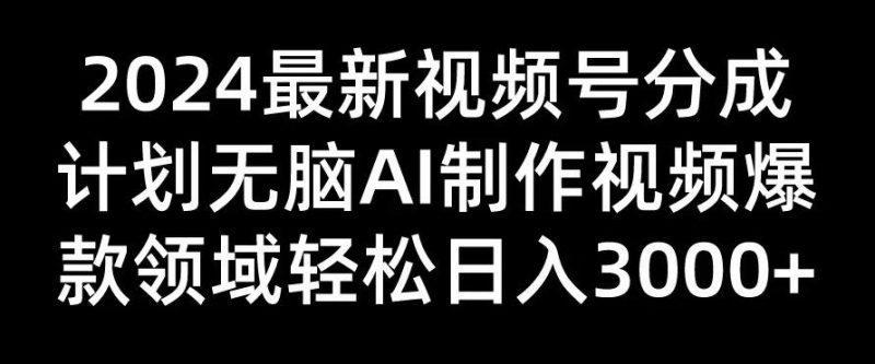 2024最新视频号分成计划，无脑AI制作爆款视频领域，轻松日入3000-51云资源