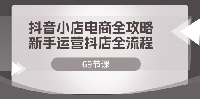 （12038期）抖音小店电商全攻略，新手运营抖店全流程（69节课）-51云资源