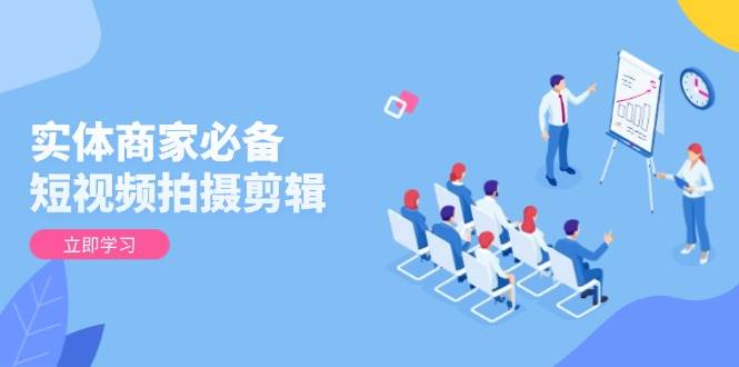 （13955期）实体商家必备！短视频拍摄剪辑，从基础到进阶 全面提升视频质量与获客效果-51云资源