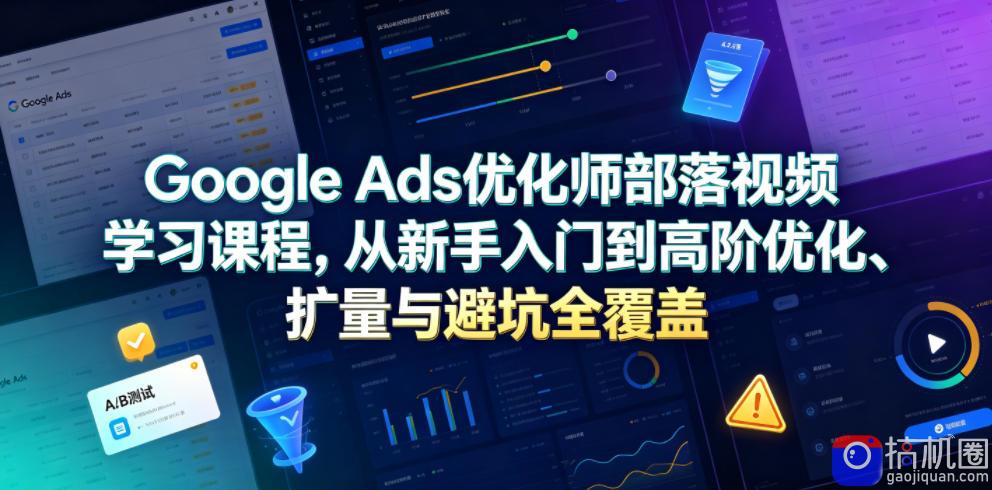 Google Ads优化师部落视频学习课程,从新手入门到高阶优化、扩量与避坑全覆盖(更新2026)