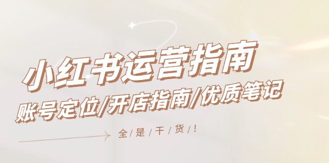 (12042期)小红书运营指南,账号定位/开店指南/优质笔记/没有套路,全是经验