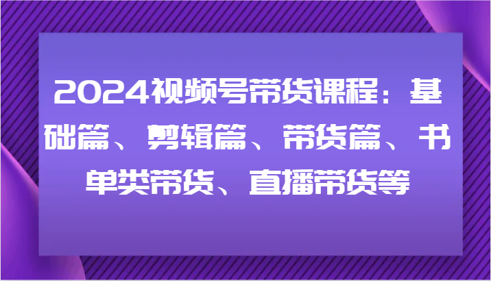 2024视频号带货课程：基础篇、剪辑篇、带货篇、书单类带货、直播带货等-51云资源