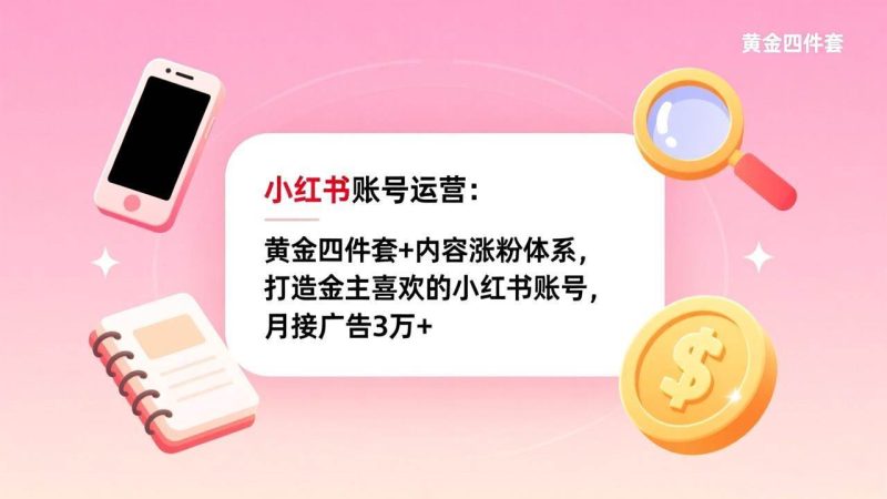 (17437期)小红书账号运营:黄金四件套 内容涨粉体系,打造金主喜欢的小红书账号,月接广告3万-51云资源