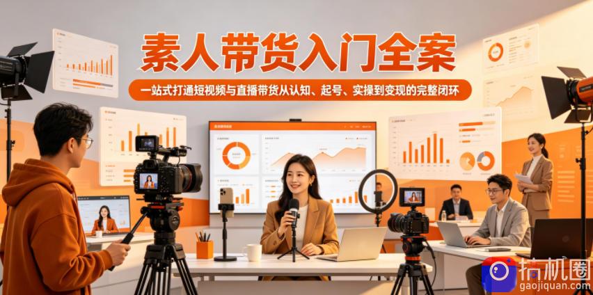 素人带货入门全案，一站式打通短视频与直播带货从认知、起号、实操到变现的完整闭环-51云资源