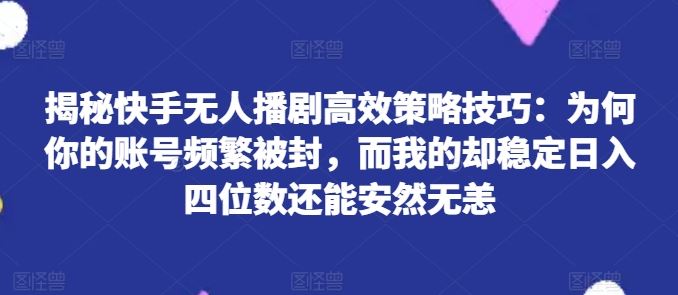 揭秘快手无人播剧高效策略技巧：为何你的账号频繁被封，而我的却稳定日入四位数还能安然无恙【揭秘】-51云资源