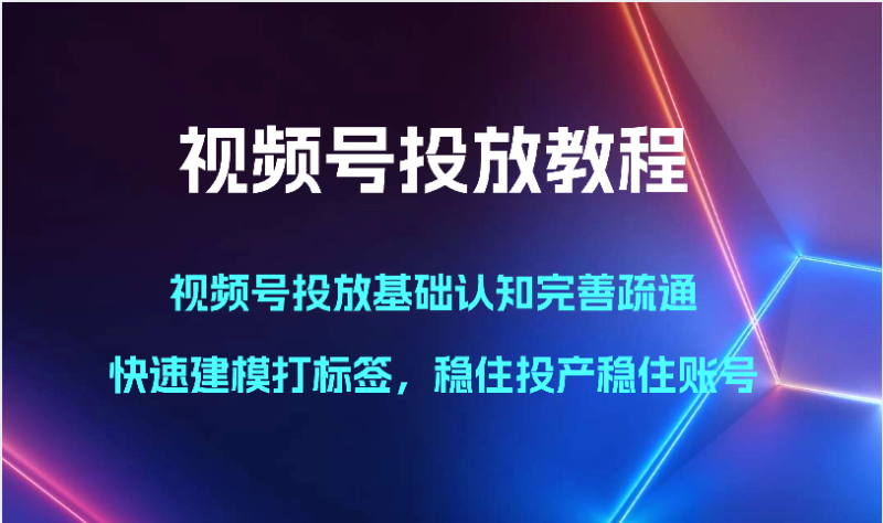视频号投放教程-视频号投放基础认知完善疏通,快速建模打标签,稳住投产稳住账号-51云资源