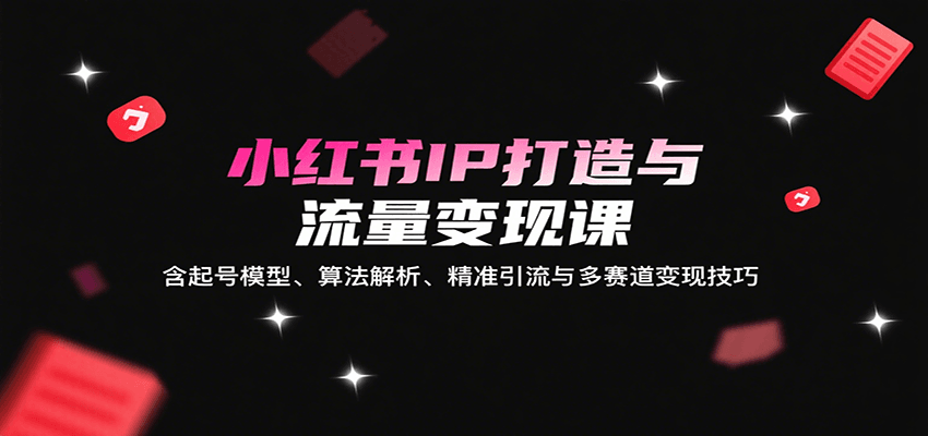 小红书IP打造与流量变现课:含起号模型、算法解析、精准引流与多赛道变现技巧-51云资源