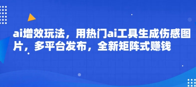 ai增效玩法，用热门ai工具生成伤感图片，多平台发布，全新矩阵式挣钱-51云资源