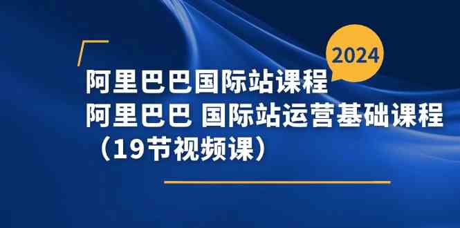阿里巴巴国际站课程，阿里巴巴国际站运营基础课程（19节视频课）-51云资源