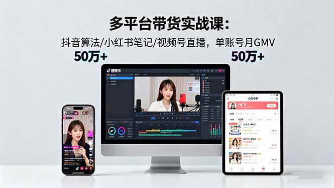 (16254期)多平台带货实战课18.0:抖音算法/小红书笔记/视频号直播,单账号月GMV50w