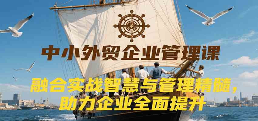 中小外贸企业管理课，融合实战智慧与管理精髓，助力企业全面提升管理水平-51云资源