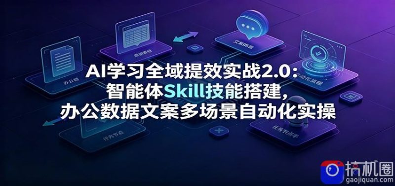 AI学习全域提效实战2.0：智能体Skill技能搭建，办公数据文案多场景自动化实操-51云资源