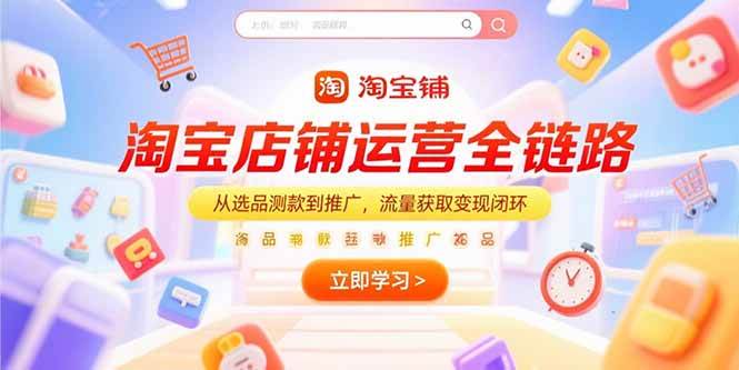 （15316期）淘宝店铺运营全链路，从选品测款到推广，流量获取变现闭环-51云资源
