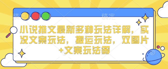 小说推文最新多种玩法详解，实况文案玩法，搬运玩法，双图片 文案玩法等-51云资源