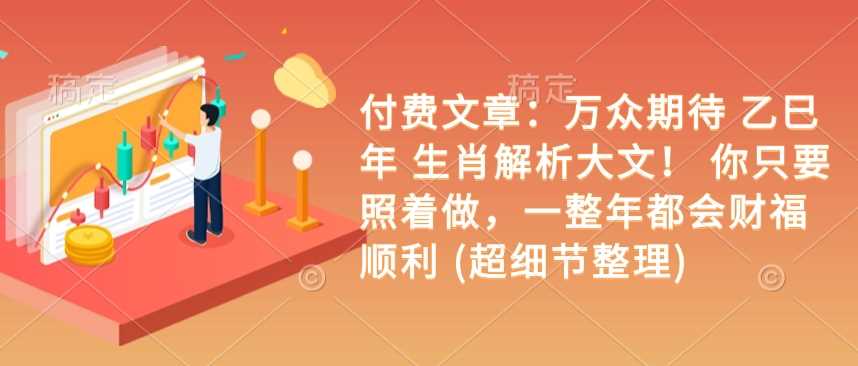 付费文章:万众期待 乙巳年 生肖解析大文! 你只要照着做,一整年都会财福顺利 (超细节整理)-51云资源