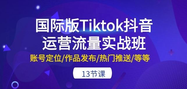 国际版Tiktok抖音运营流量实战班:账号定位/作品发布/热门推送/等等-13节-51云资源