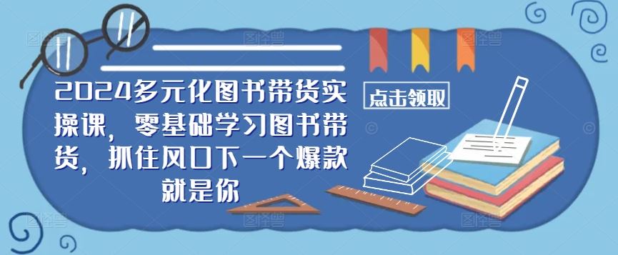 2024多元化图书带货实操课，零基础学习图书带货，抓住风口下一个爆款就是你-51云资源