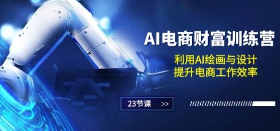 AI电商-财富训练营：利用AI绘画与设计，提升电商工作效率(23节课)-51云资源