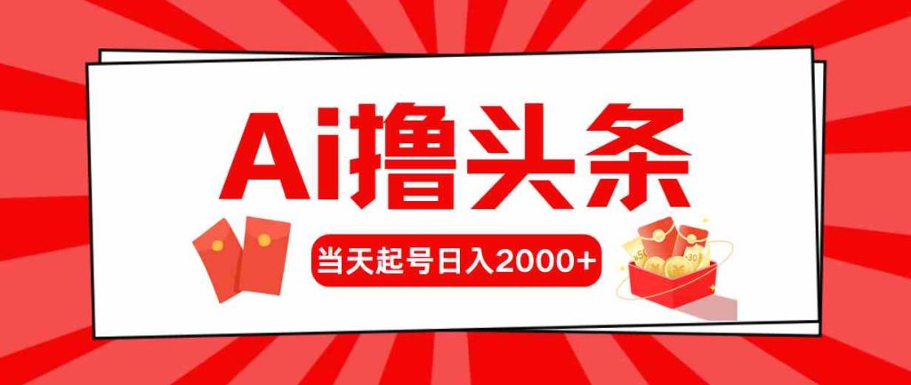 (10191期)Ai撸头条,当天起号,第二天见收益,日入2000-51云资源