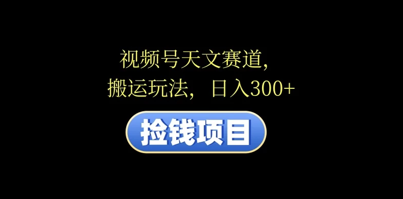 视频号天文赛道，日入300 ，搬运玩法，捡钱项目-51云资源